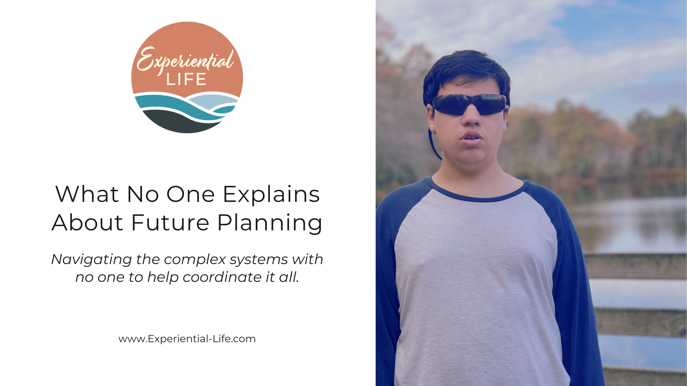 Graphic Title Reads: What No One Explains About Future Planning: Navigating the complex systems with no one to help coordinate it all. Image of C - an autistic teen, standing in front of a wooden fence with a pond and fall foliage in the background. He is wearing a grey raglan shirt with blue sleeves. He has short brown hair and is wearing sunglasses.